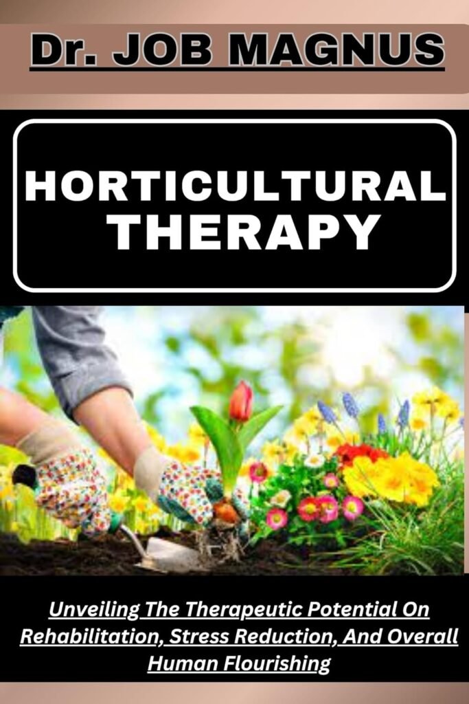 HORTICULTURAL THERAPY: Unveiling The Therapeutic Potential On Rehabilitation, Stress Reduction, And Overall Human Flourishing     Kindle Edition